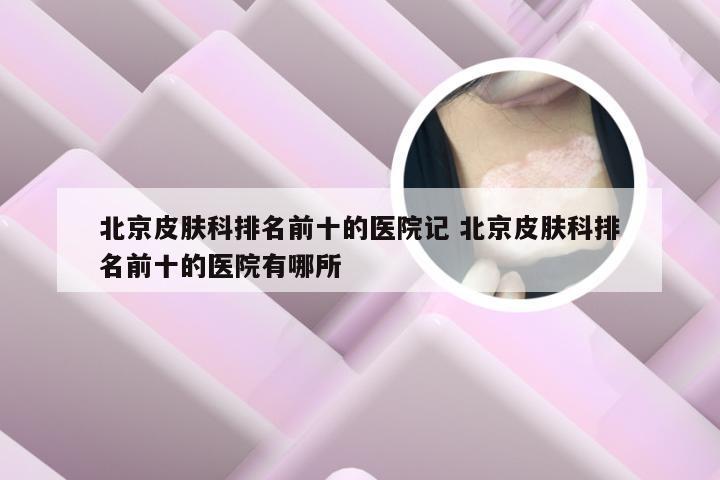 北京皮肤科排名前十的医院记 北京皮肤科排名前十的医院有哪所