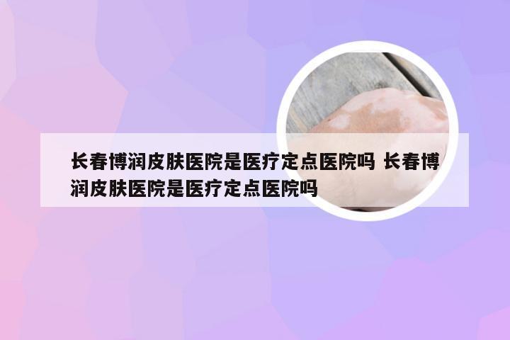 长春博润皮肤医院是医疗定点医院吗 长春博润皮肤医院是医疗定点医院吗