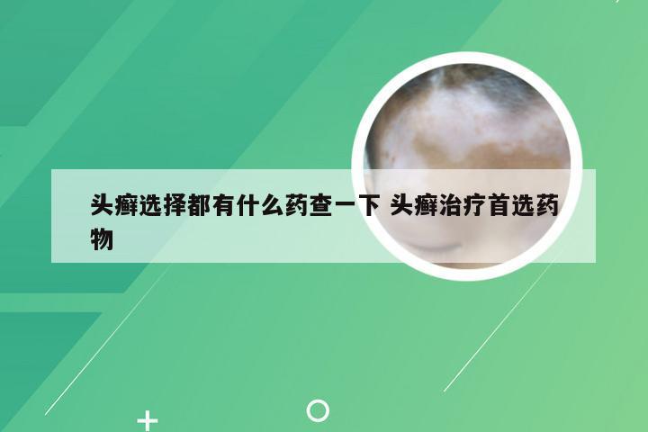 头癣选择都有什么药查一下 头癣治疗首选药物