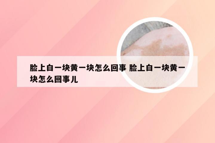 脸上白一块黄一块怎么回事 脸上白一块黄一块怎么回事儿