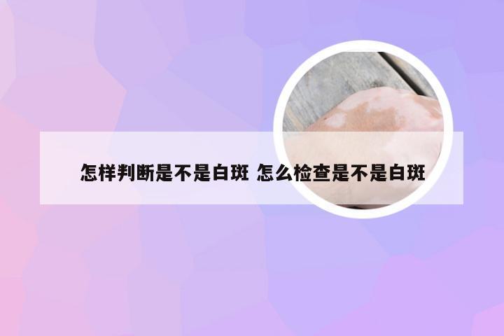 怎样判断是不是白斑 怎么检查是不是白斑