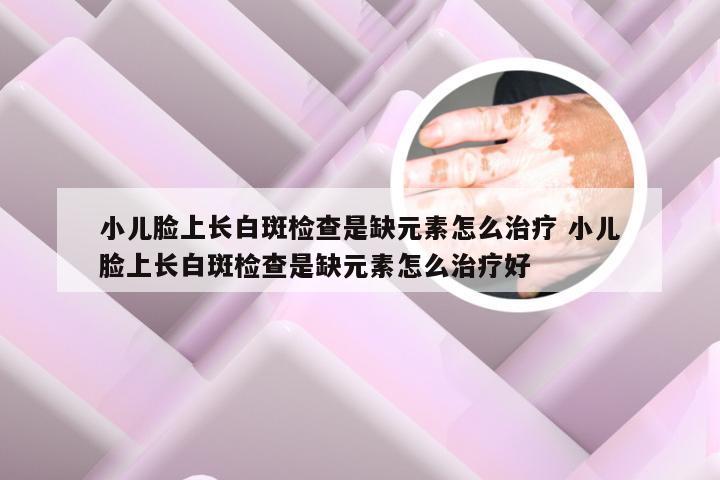 小儿脸上长白斑检查是缺元素怎么治疗 小儿脸上长白斑检查是缺元素怎么治疗好