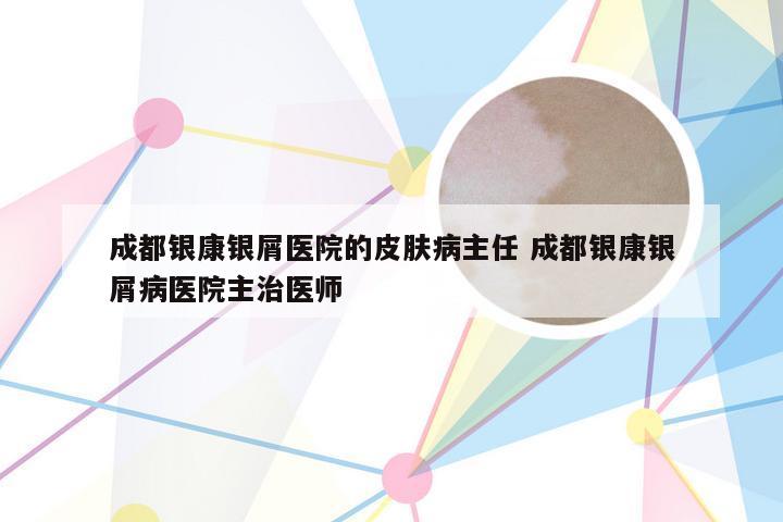 成都银康银屑医院的皮肤病主任 成都银康银屑病医院主治医师