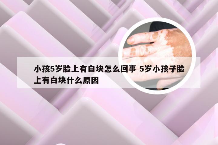 小孩5岁脸上有白块怎么回事 5岁小孩子脸上有白块什么原因