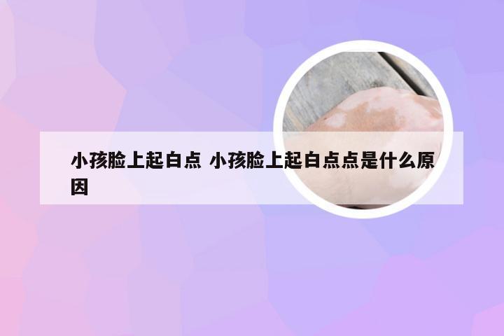 小孩脸上起白点 小孩脸上起白点点是什么原因