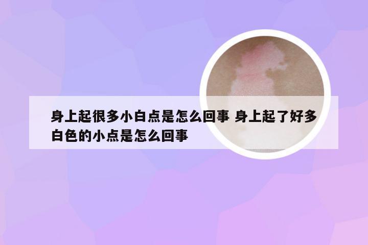 身上起很多小白点是怎么回事 身上起了好多白色的小点是怎么回事