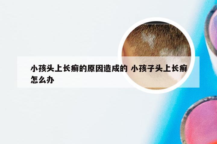 小孩头上长癣的原因造成的 小孩子头上长癣怎么办