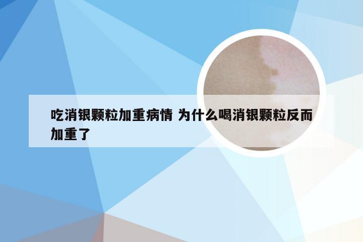 吃消银颗粒加重病情 为什么喝消银颗粒反而加重了