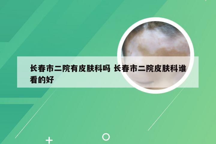 长春市二院有皮肤科吗 长春市二院皮肤科谁看的好