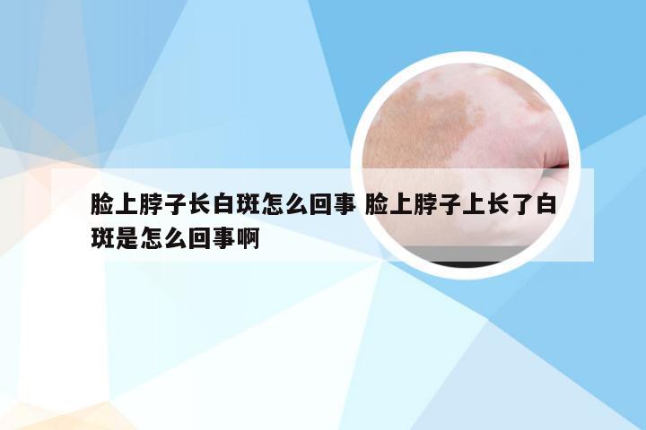 脸上脖子长白斑怎么回事 脸上脖子上长了白斑是怎么回事啊