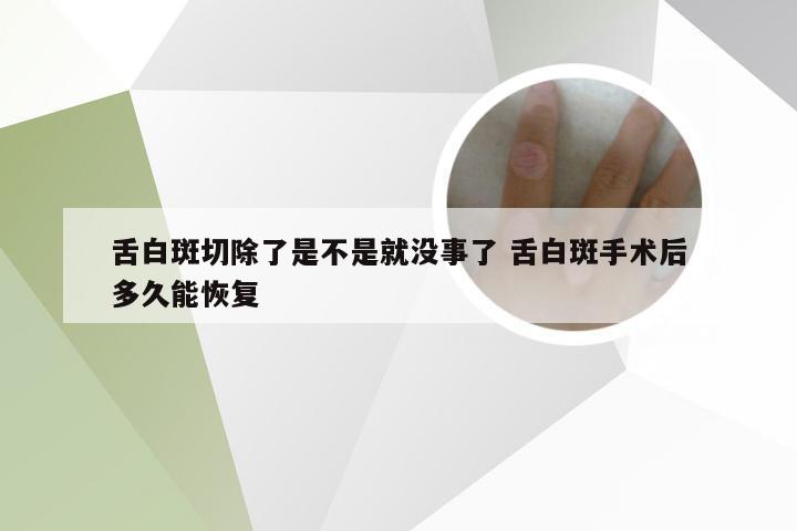 舌白斑切除了是不是就没事了 舌白斑手术后多久能恢复