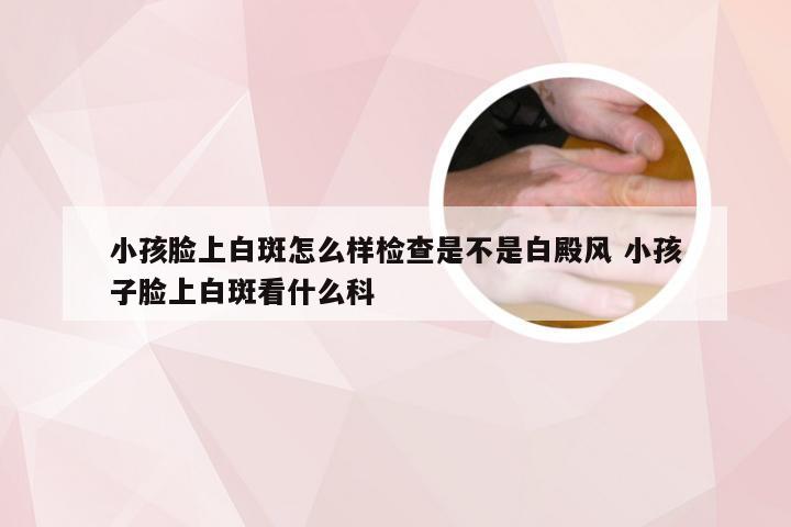 小孩脸上白斑怎么样检查是不是白殿风 小孩子脸上白斑看什么科