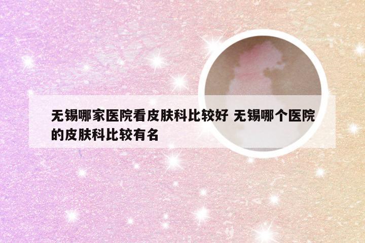 无锡哪家医院看皮肤科比较好 无锡哪个医院的皮肤科比较有名