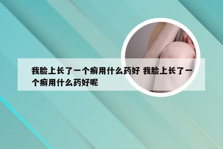 我脸上长了一个癣用什么药好 我脸上长了一个癣用什么药好呢