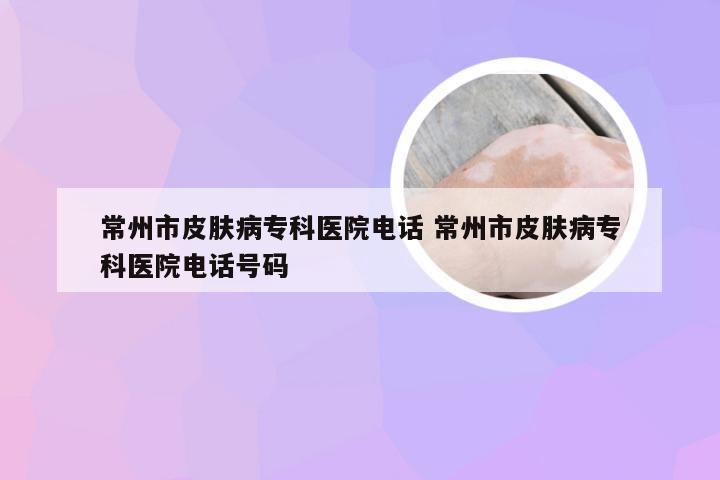 常州市皮肤病专科医院电话 常州市皮肤病专科医院电话号码