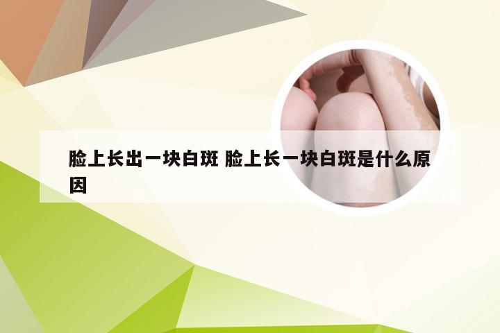 脸上长出一块白斑 脸上长一块白斑是什么原因