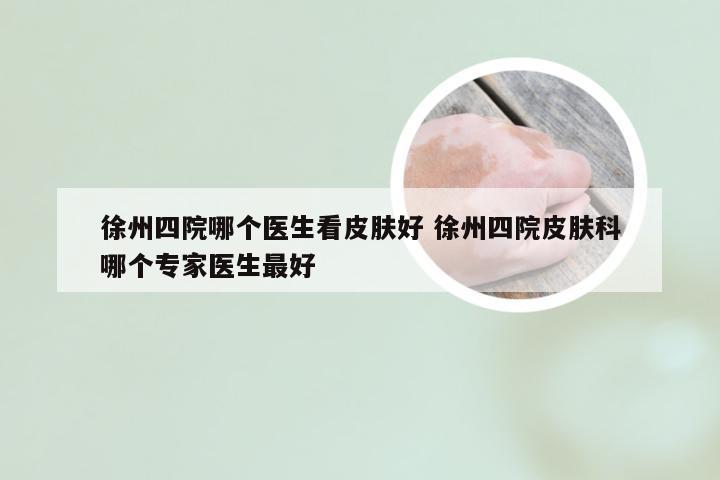 徐州四院哪个医生看皮肤好 徐州四院皮肤科哪个专家医生最好