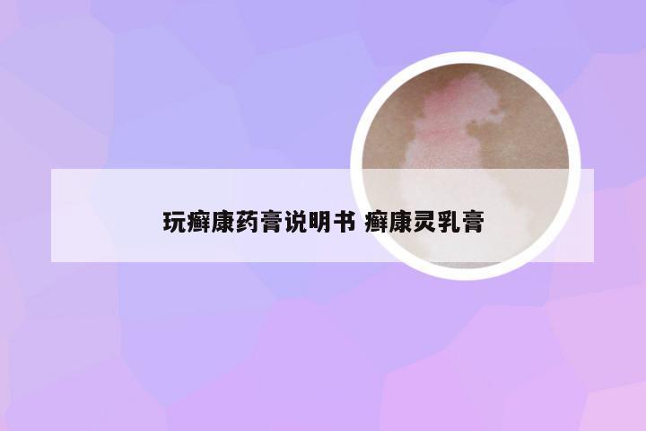 玩癣康药膏说明书 癣康灵乳膏