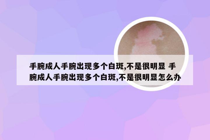 手腕成人手腕出现多个白斑,不是很明显 手腕成人手腕出现多个白斑,不是很明显怎么办