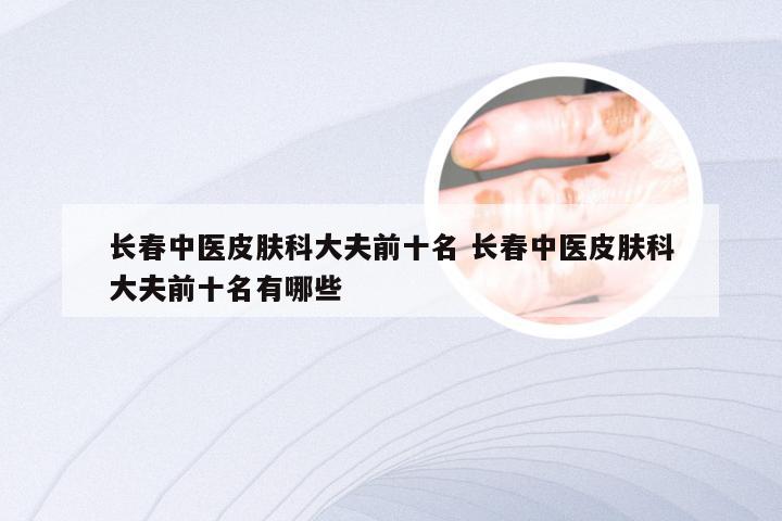 长春中医皮肤科大夫前十名 长春中医皮肤科大夫前十名有哪些