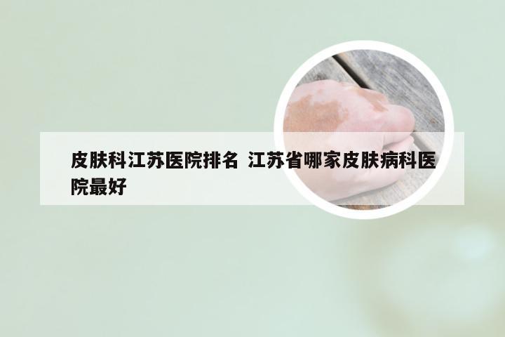 皮肤科江苏医院排名 江苏省哪家皮肤病科医院最好