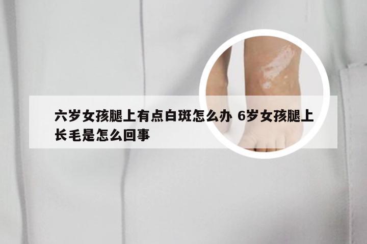 六岁女孩腿上有点白斑怎么办 6岁女孩腿上长毛是怎么回事