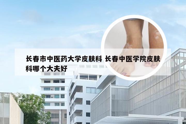 长春市中医药大学皮肤科 长春中医学院皮肤科哪个大夫好