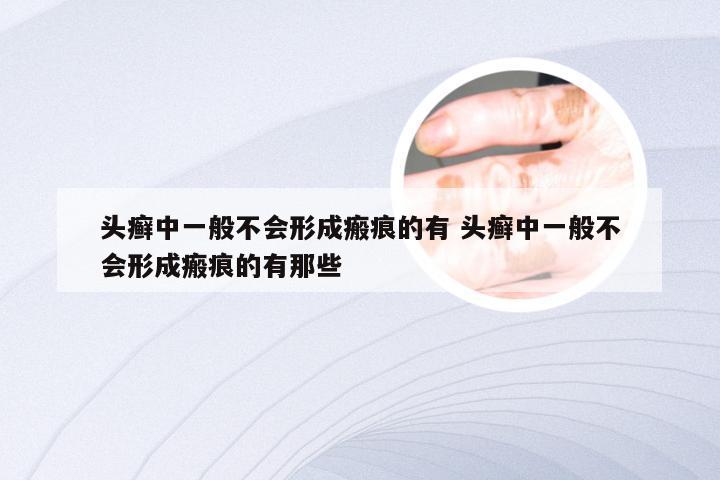 头癣中一般不会形成瘢痕的有 头癣中一般不会形成瘢痕的有那些