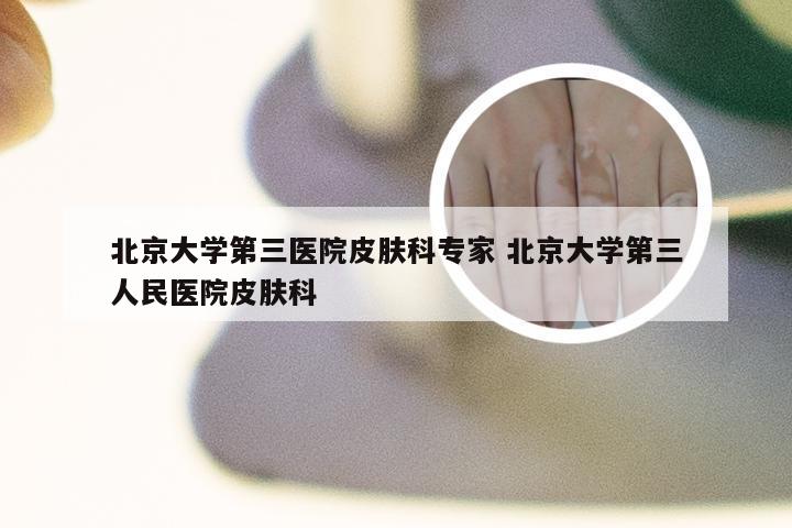 北京大学第三医院皮肤科专家 北京大学第三人民医院皮肤科