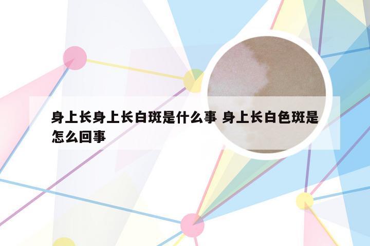 身上长身上长白斑是什么事 身上长白色斑是怎么回事