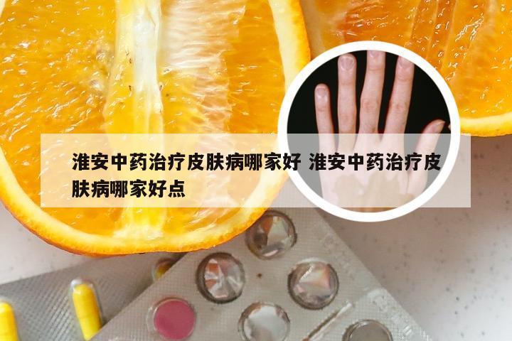 淮安中药治疗皮肤病哪家好 淮安中药治疗皮肤病哪家好点