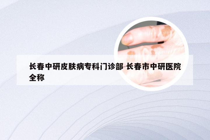 长春中研皮肤病专科门诊部 长春市中研医院全称