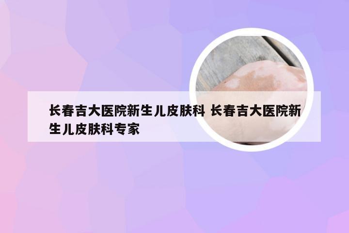 长春吉大医院新生儿皮肤科 长春吉大医院新生儿皮肤科专家