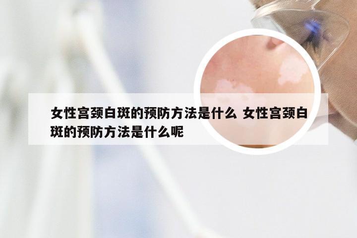 女性宫颈白斑的预防方法是什么 女性宫颈白斑的预防方法是什么呢