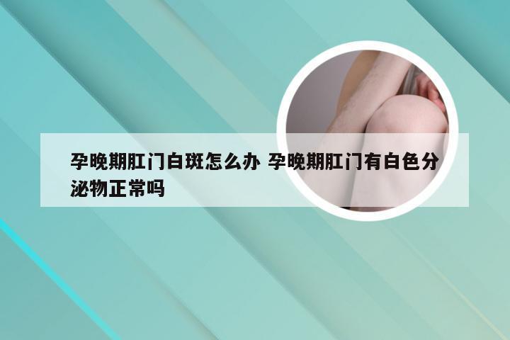 孕晚期肛门白斑怎么办 孕晚期肛门有白色分泌物正常吗