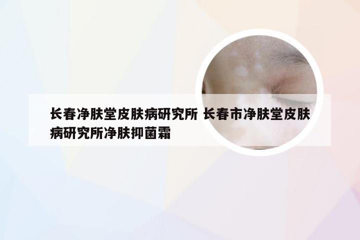 长春净肤堂皮肤病研究所 长春市净肤堂皮肤病研究所净肤抑菌霜