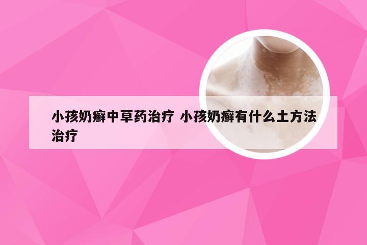 小孩奶癣中草药治疗 小孩奶癣有什么土方法治疗