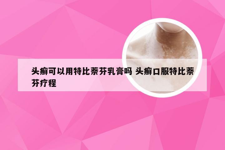 头癣可以用特比萘芬乳膏吗 头癣口服特比萘芬疗程