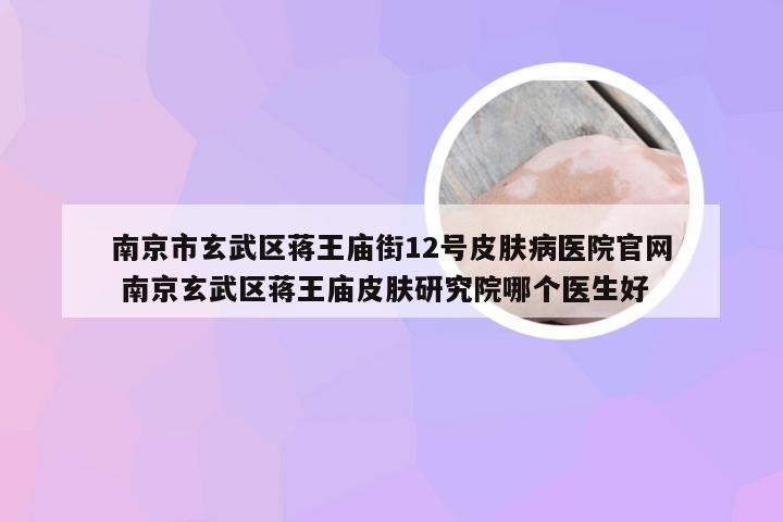 南京市玄武区蒋王庙街12号皮肤病医院官网 南京玄武区蒋王庙皮肤研究院哪个医生好