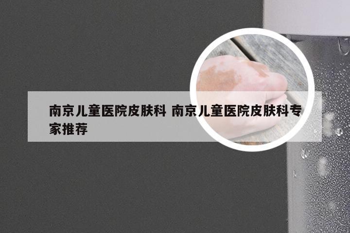 南京儿童医院皮肤科 南京儿童医院皮肤科专家推荐