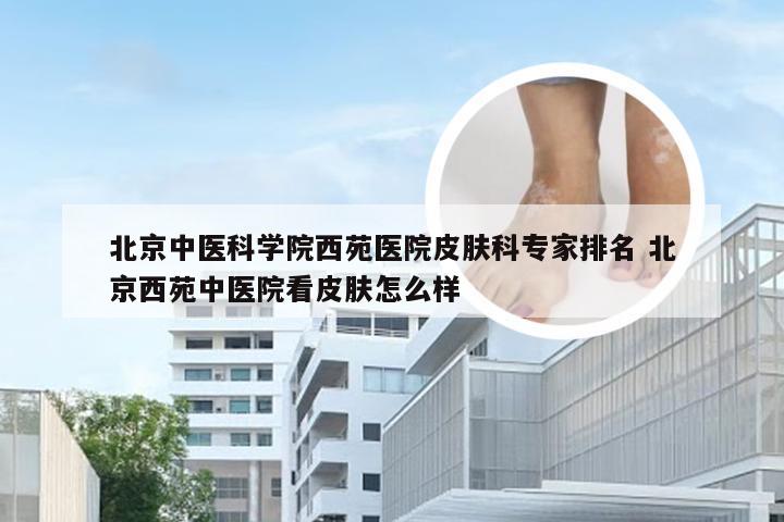 北京中医科学院西苑医院皮肤科专家排名 北京西苑中医院看皮肤怎么样