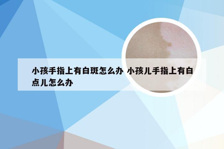 小孩手指上有白斑怎么办 小孩儿手指上有白点儿怎么办