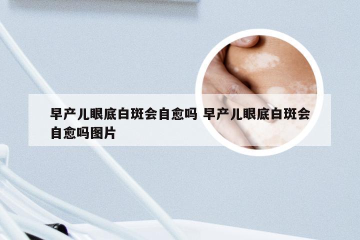 早产儿眼底白斑会自愈吗 早产儿眼底白斑会自愈吗图片