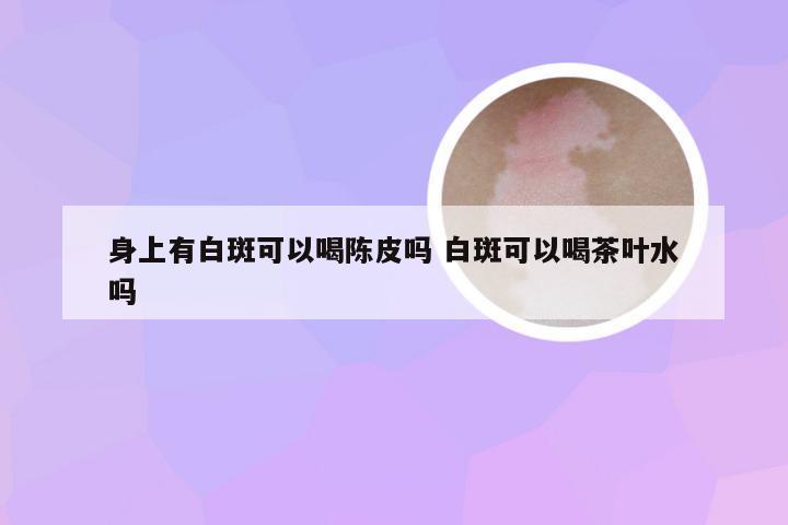 身上有白斑可以喝陈皮吗 白斑可以喝茶叶水吗