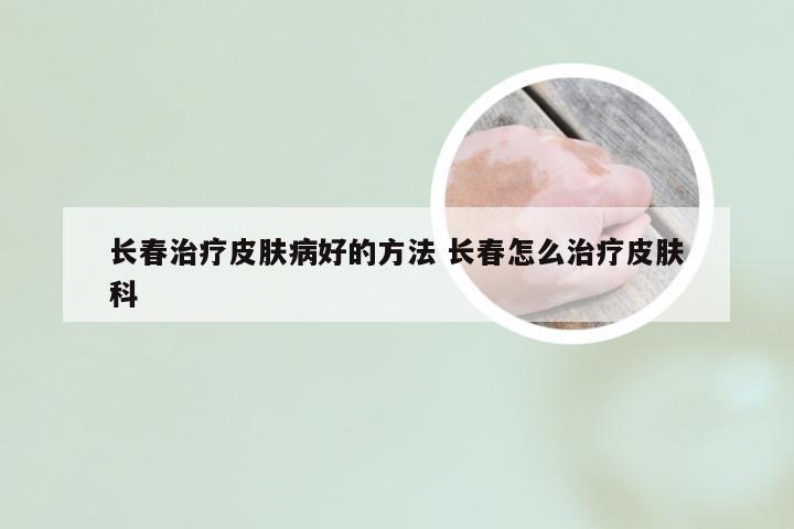 长春治疗皮肤病好的方法 长春怎么治疗皮肤科