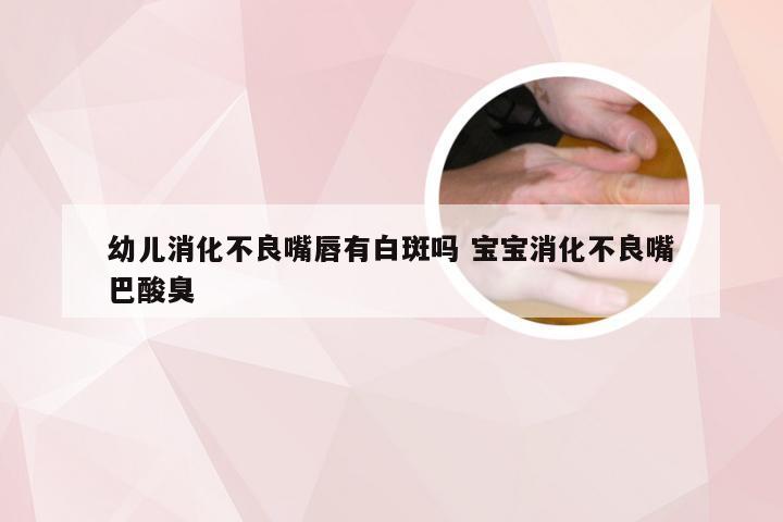 幼儿消化不良嘴唇有白斑吗 宝宝消化不良嘴巴酸臭