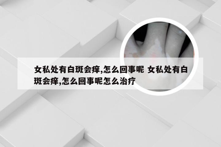 女私处有白斑会痒,怎么回事呢 女私处有白斑会痒,怎么回事呢怎么治疗