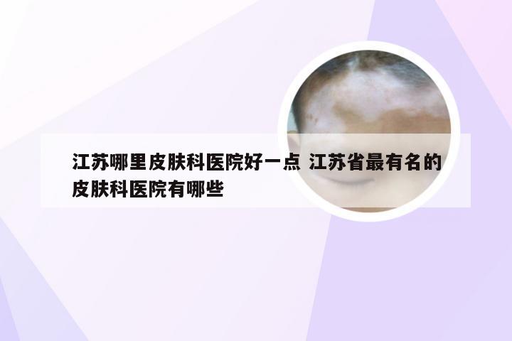 江苏哪里皮肤科医院好一点 江苏省最有名的皮肤科医院有哪些