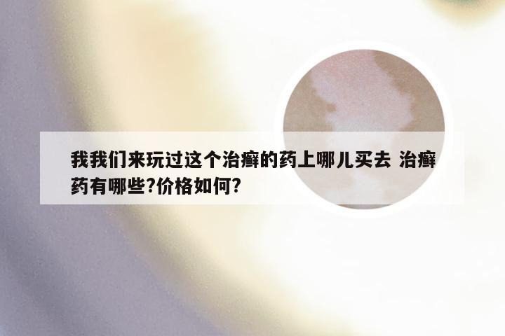 我我们来玩过这个治癣的药上哪儿买去 治癣药有哪些?价格如何?