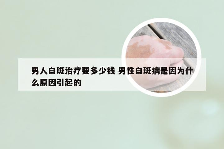 男人白斑治疗要多少钱 男性白斑病是因为什么原因引起的